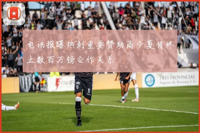 电讯报曝热刺重要赞助商今夏将终止数百万镑合作关系