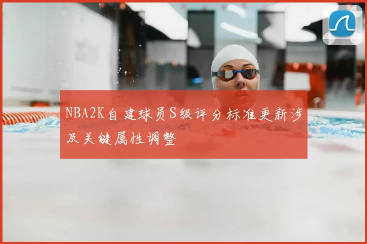 NBA2K自建球员S级评分标准更新涉及关键属性调整