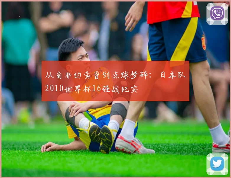 从南非的黄昏到点球梦碎:日本队2010世界杯16强战纪实