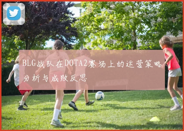 BLG战队在DOTA2赛场上的运营策略分析与成败反思