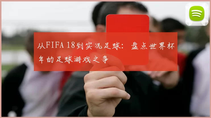 从FIFA 18到实况足球:盘点世界杯年的足球游戏之争