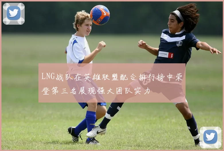 LNG战队在英雄联盟配合排行榜中荣登第三名展现强大团队实力
