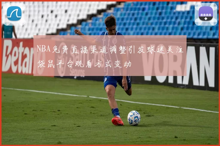 NBA免费直播渠道调整引发球迷关注袋鼠平台观看方式变动