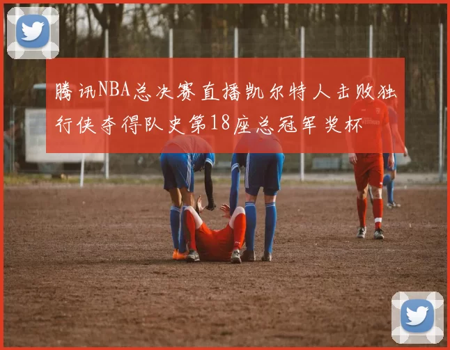 腾讯NBA总决赛直播凯尔特人击败独行侠夺得队史第18座总冠军奖杯