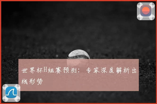 世界杯H组赛预测：专家深度解析出线形势