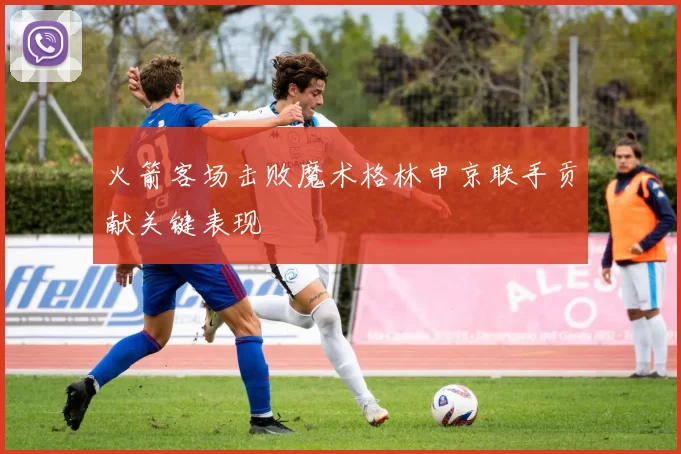 火箭客场击败魔术格林申京联手贡献关键表现