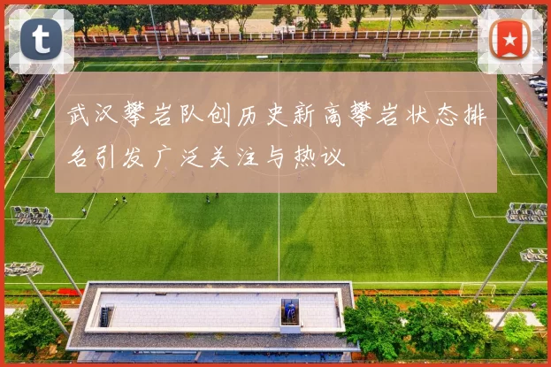 武汉攀岩队创历史新高攀岩状态排名引发广泛关注与热议