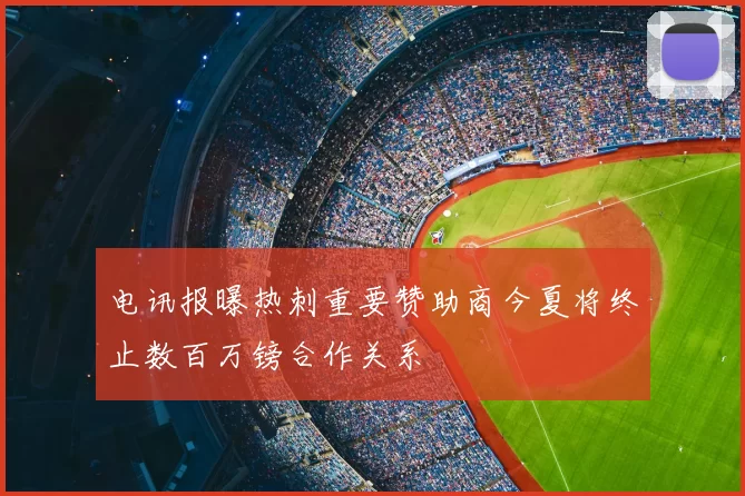 电讯报曝热刺重要赞助商今夏将终止数百万镑合作关系