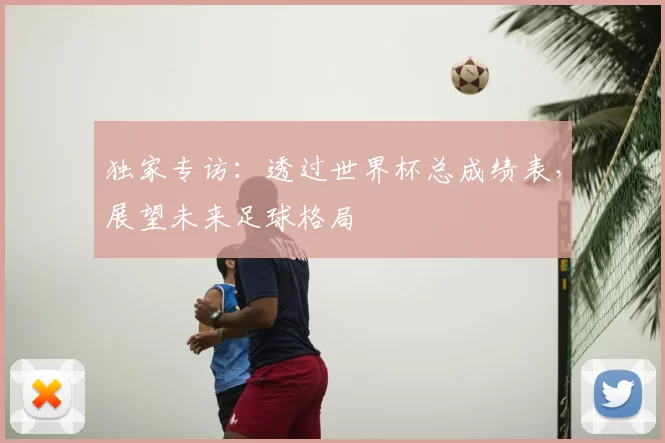 独家专访:透过世界杯总成绩表,展望未来足球格局