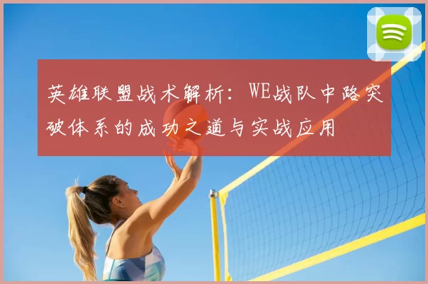 英雄联盟战术解析:WE战队中路突破体系的成功之道与实战应用