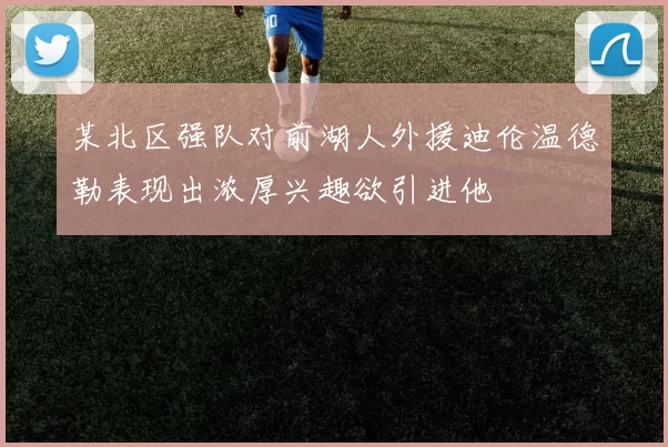 某北区强队对前湖人外援迪伦温德勒表现出浓厚兴趣欲引进他
