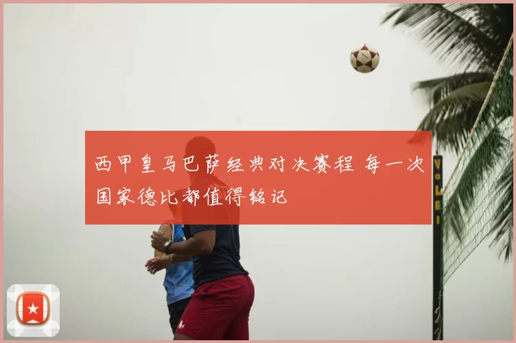 西甲皇马巴萨经典对决赛程 每一次国家德比都值得铭记