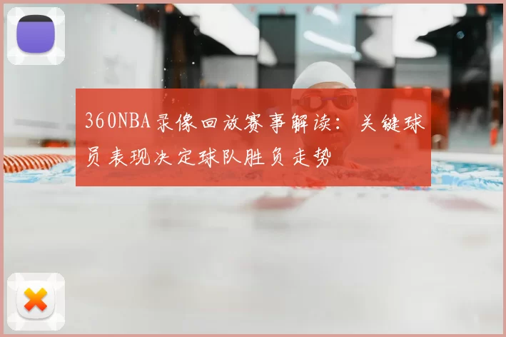 360NBA录像回放赛事解读：关键球员表现决定球队胜负走势