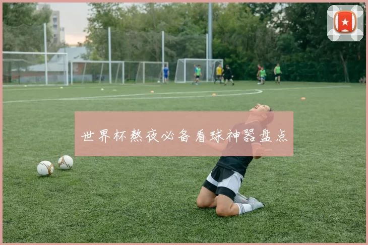 世界杯熬夜必备看球神器盘点