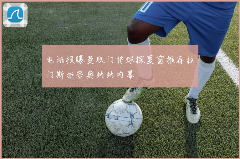 电讯报曝曼联门将球探夏窗推荐拉门斯拒签奥纳纳内幕