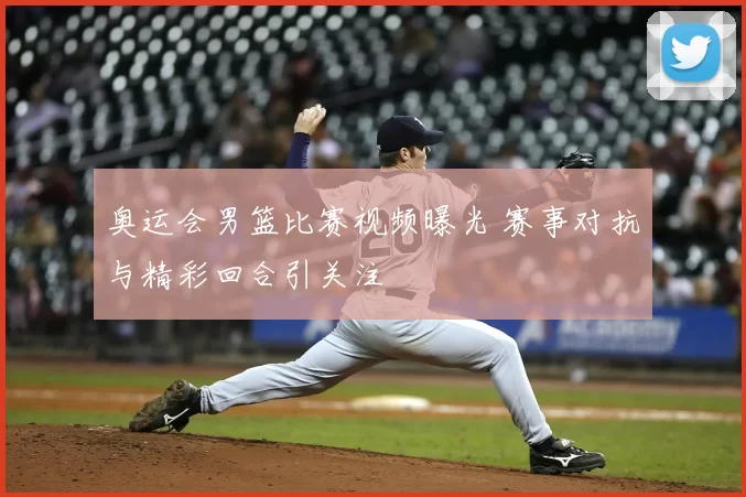 奥运会男篮比赛视频曝光 赛事对抗与精彩回合引关注