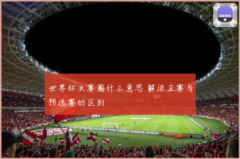 世界杯决赛圈什么意思 解读正赛与预选赛的区别