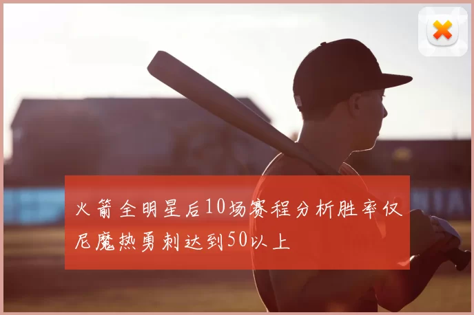 火箭全明星后10场赛程分析胜率仅尼魔热勇刺达到50以上