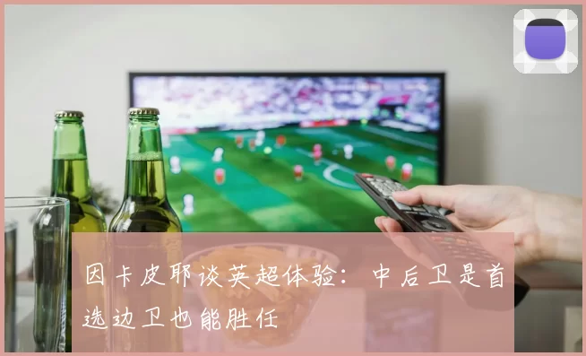 因卡皮耶谈英超体验：中后卫是首选边卫也能胜任